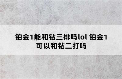 铂金1能和钻三排吗lol 铂金1可以和钻二打吗